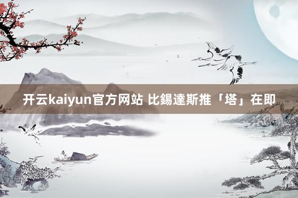 开云kaiyun官方网站 比錫達斯推「塔」在即