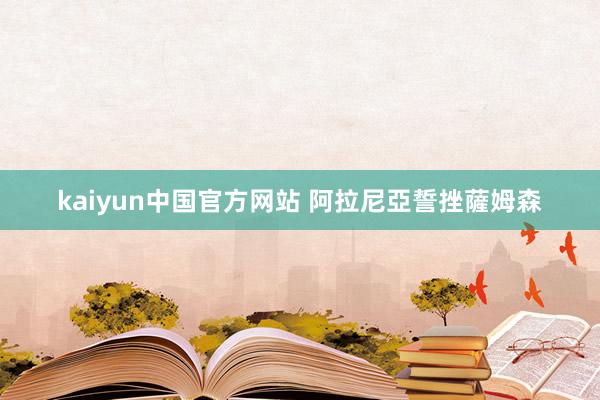 kaiyun中国官方网站 阿拉尼亞誓挫薩姆森