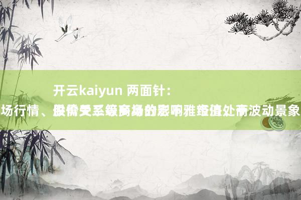 开云kaiyun 两面针：
股价受二级商场的宏不雅经济、商场行情、供需关系等多身分影响，市值处于波动景象