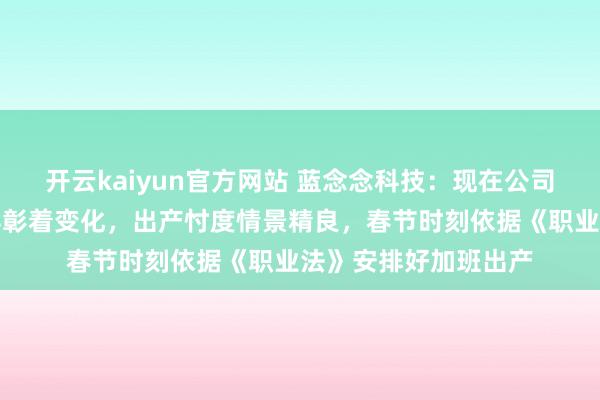 开云kaiyun官方网站 蓝念念科技：现在公司来兴隆客户订单莫得彰着变化，出产忖度情景精良，春节时刻依据《职业法》安排好加班出产