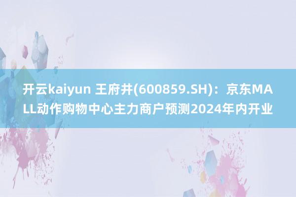 开云kaiyun 王府井(600859.SH)：京东MALL动作购物中心主力商户预测2024年内开业