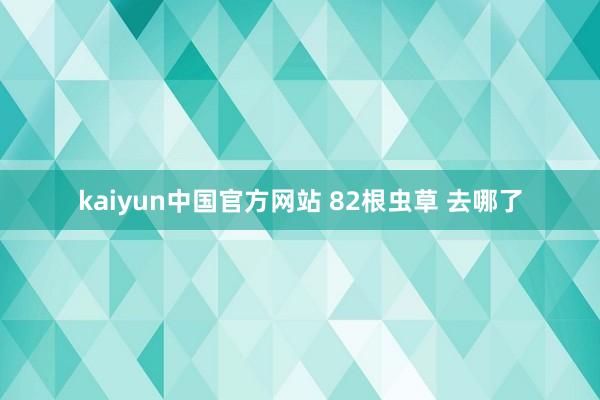 kaiyun中国官方网站 82根虫草 去哪了