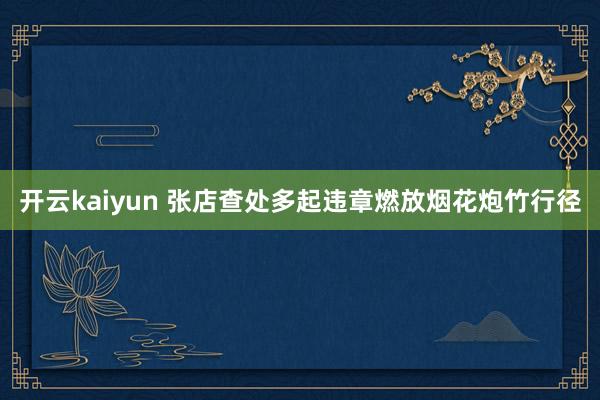 开云kaiyun 张店查处多起违章燃放烟花炮竹行径