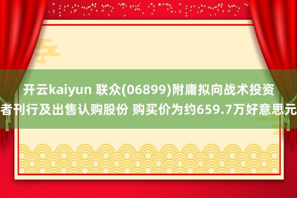 开云kaiyun 联众(06899)附庸拟向战术投资者刊行及出售认购股份 购买价为约659.7万好意思元