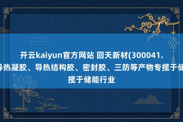 开云kaiyun官方网站 回天新材(300041.SZ)：导热凝胶、导热结构胶、密封胶、三防等产物专揽于储能行业