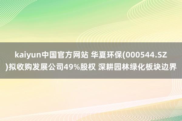 kaiyun中国官方网站 华夏环保(000544.SZ)拟收购发展公司49%股权 深耕园林绿化板块边界