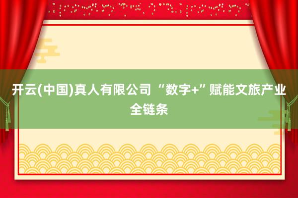 开云(中国)真人有限公司 “数字+”赋能文旅产业全链条