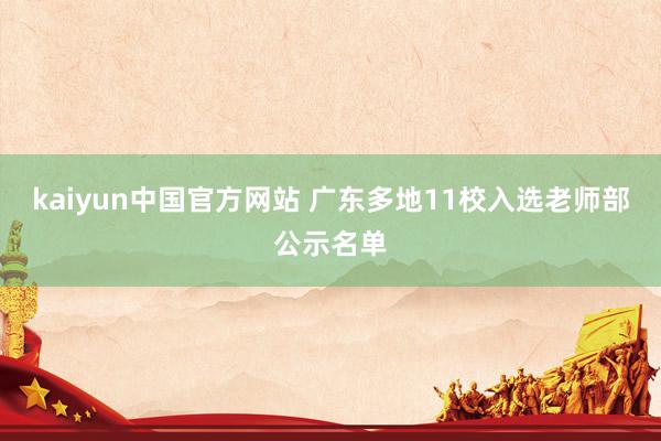 kaiyun中国官方网站 广东多地11校入选老师部公示名单
