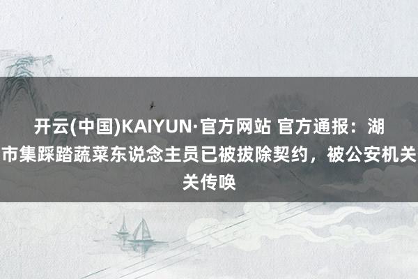 开云(中国)KAIYUN·官方网站 官方通报：湖州菜市集踩踏蔬菜东说念主员已被拔除契约，被公安机关传唤