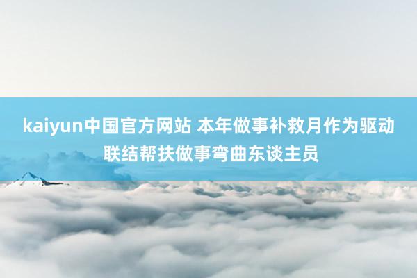 kaiyun中国官方网站 本年做事补救月作为驱动 联结帮扶做事弯曲东谈主员