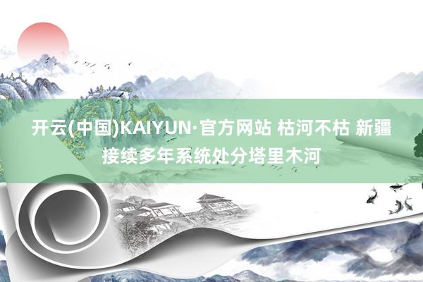 开云(中国)KAIYUN·官方网站 枯河不枯 新疆接续多年系统处分塔里木河