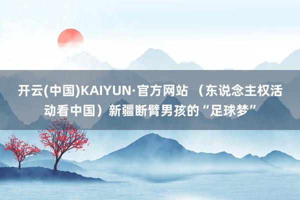 开云(中国)KAIYUN·官方网站 （东说念主权活动看中国）新疆断臂男孩的“足球梦”