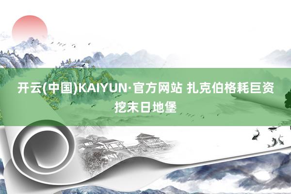 开云(中国)KAIYUN·官方网站 扎克伯格耗巨资挖末日地堡