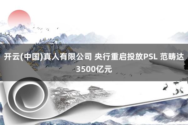 开云(中国)真人有限公司 央行重启投放PSL 范畴达3500亿元