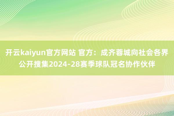 开云kaiyun官方网站 官方：成齐蓉城向社会各界公开搜集2024-28赛季球队冠名协作伙伴