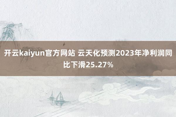 开云kaiyun官方网站 云天化预测2023年净利润同比下滑25.27%