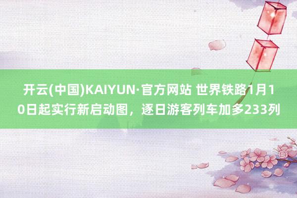 开云(中国)KAIYUN·官方网站 世界铁路1月10日起实行新启动图，逐日游客列车加多233列