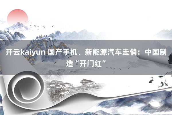 开云kaiyun 国产手机、新能源汽车走俏：中国制造“开门红”