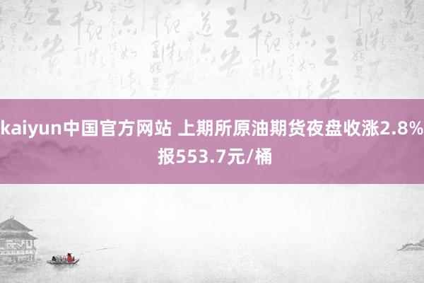 kaiyun中国官方网站 上期所原油期货夜盘收涨2.8% 报553.7元/桶