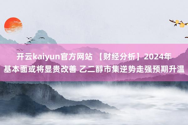 开云kaiyun官方网站 【财经分析】2024年基本面或将显贵改善 乙二醇市集逆势走强预期升温