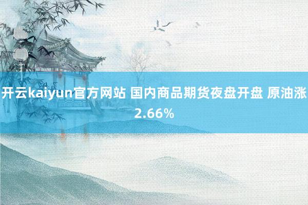 开云kaiyun官方网站 国内商品期货夜盘开盘 原油涨2.66%