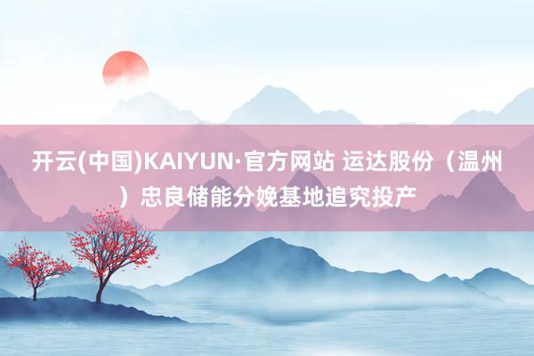 开云(中国)KAIYUN·官方网站 运达股份（温州）忠良储能分娩基地追究投产