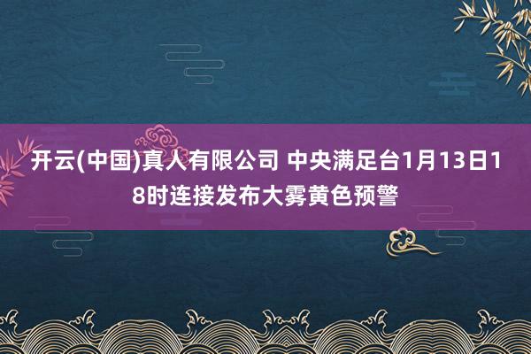 开云(中国)真人有限公司 中央满足台1月13日18时连接发布大雾黄色预警