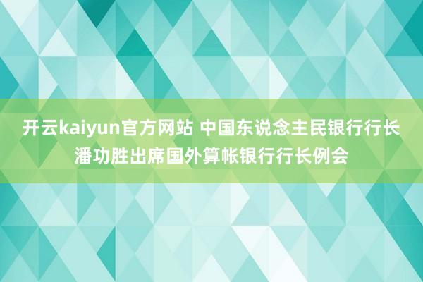 开云kaiyun官方网站 中国东说念主民银行行长潘功胜出席国外算帐银行行长例会