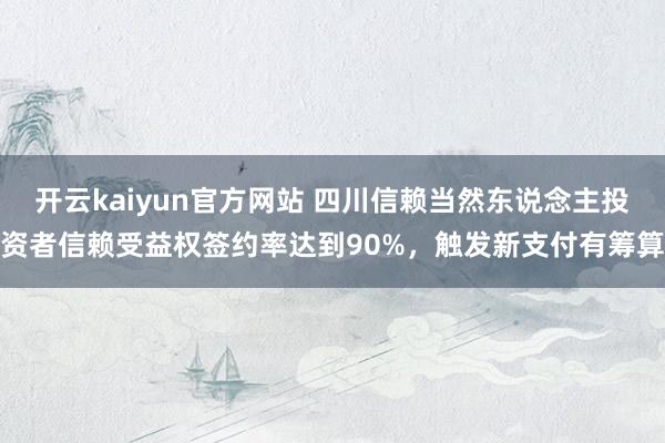 开云kaiyun官方网站 四川信赖当然东说念主投资者信赖受益权签约率达到90%，触发新支付有筹算