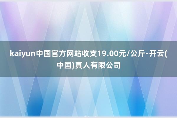 kaiyun中国官方网站收支19.00元/公斤-开云(中国)真人有限公司