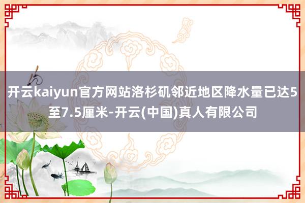 开云kaiyun官方网站洛杉矶邻近地区降水量已达5至7.5厘米-开云(中国)真人有限公司