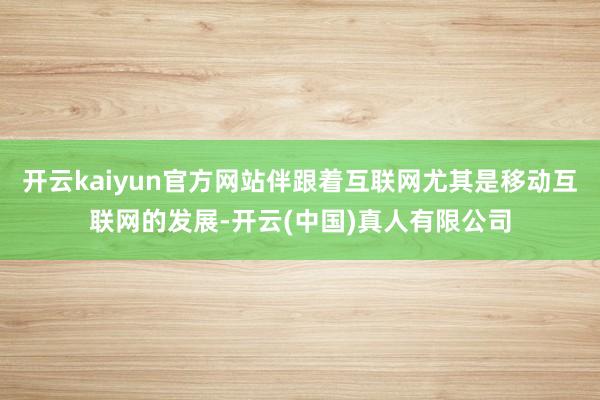 开云kaiyun官方网站伴跟着互联网尤其是移动互联网的发展-开云(中国)真人有限公司