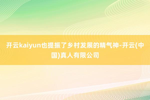 开云kaiyun也提振了乡村发展的精气神-开云(中国)真人有限公司