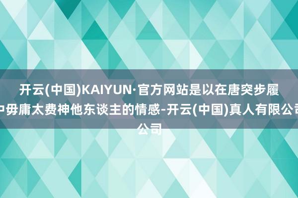 开云(中国)KAIYUN·官方网站是以在唐突步履中毋庸太费神他东谈主的情感-开云(中国)真人有限公司