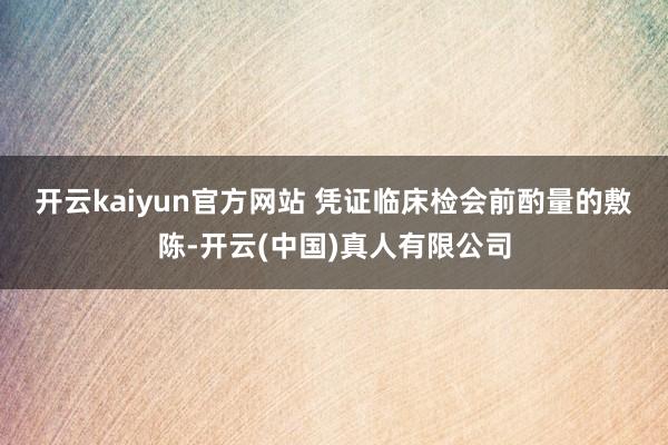 开云kaiyun官方网站 　　凭证临床检会前酌量的敷陈-开云(中国)真人有限公司