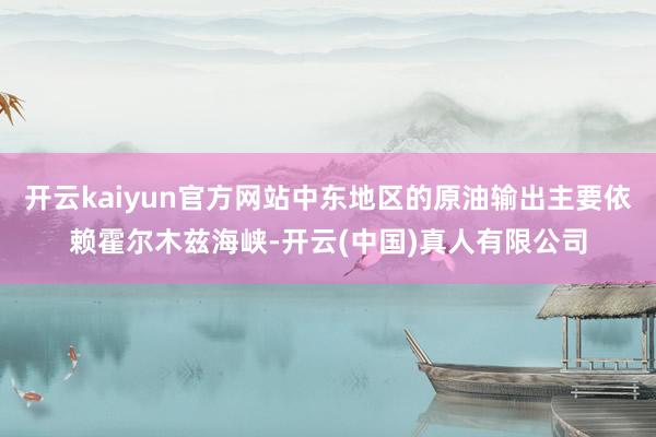 开云kaiyun官方网站中东地区的原油输出主要依赖霍尔木兹海峡-开云(中国)真人有限公司