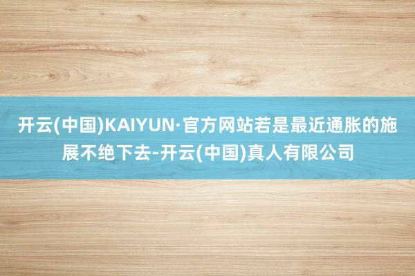 开云(中国)KAIYUN·官方网站若是最近通胀的施展不绝下去-开云(中国)真人有限公司