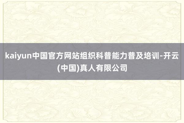 kaiyun中国官方网站组织科普能力普及培训-开云(中国)真人有限公司