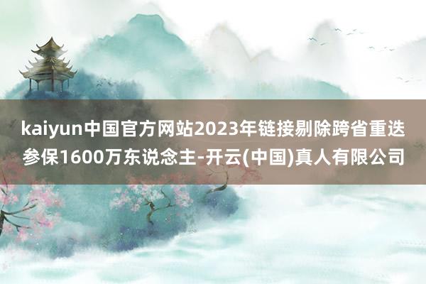 kaiyun中国官方网站2023年链接剔除跨省重迭参保1600万东说念主-开云(中国)真人有限公司