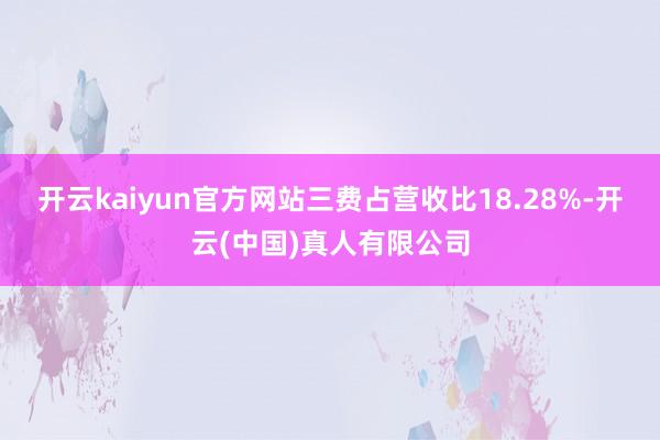 开云kaiyun官方网站三费占营收比18.28%-开云(中国)真人有限公司