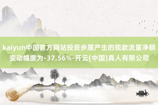 kaiyun中国官方网站投资步履产生的现款流量净额变动幅度为-37.56%-开云(中国)真人有限公司