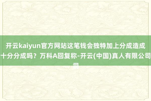 开云kaiyun官方网站这笔钱会独特加上分成造成十分分成吗？万科A回复称-开云(中国)真人有限公司