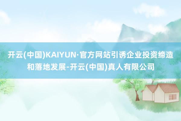 开云(中国)KAIYUN·官方网站引诱企业投资缔造和落地发展-开云(中国)真人有限公司