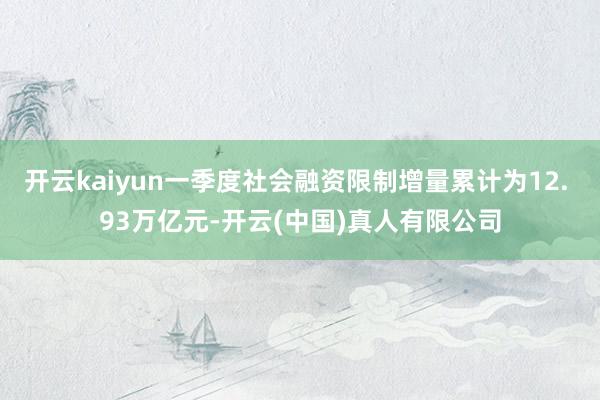 开云kaiyun一季度社会融资限制增量累计为12. 93万亿元-开云(中国)真人有限公司