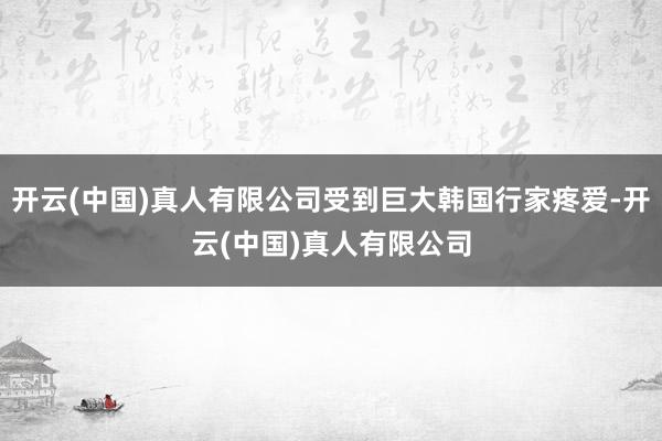 开云(中国)真人有限公司受到巨大韩国行家疼爱-开云(中国)真人有限公司