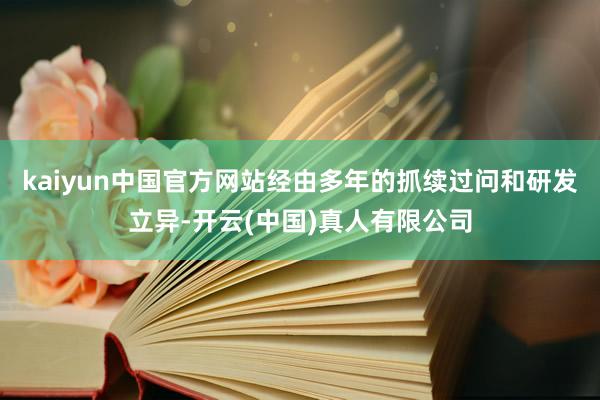 kaiyun中国官方网站经由多年的抓续过问和研发立异-开云(中国)真人有限公司