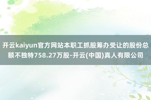 开云kaiyun官方网站本职工抓股筹办受让的股份总额不独特758.27万股-开云(中国)真人有限公司