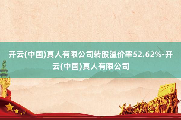 开云(中国)真人有限公司转股溢价率52.62%-开云(中国)真人有限公司