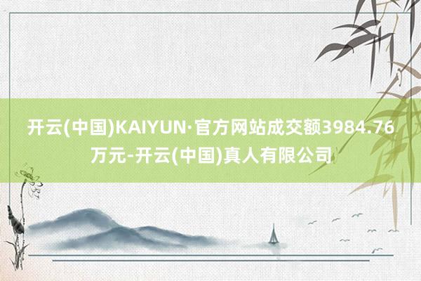 开云(中国)KAIYUN·官方网站成交额3984.76万元-开云(中国)真人有限公司