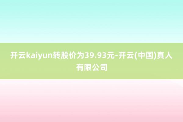 开云kaiyun转股价为39.93元-开云(中国)真人有限公司